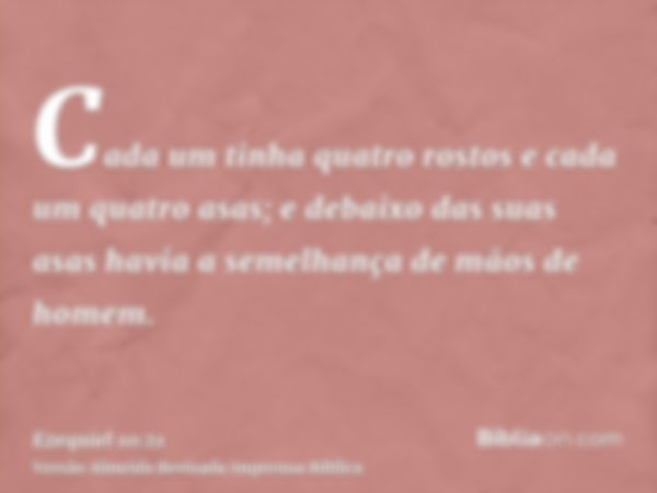 Cada um tinha quatro rostos e cada um quatro asas; e debaixo das suas asas havia a semelhança de mãos de homem.