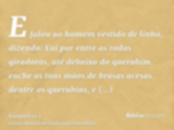 E falou ao homem vestido de linho, dizendo: Vai por entre as rodas giradoras, até debaixo do querubim, enche as tuas mãos de brasas acesas dentre os querubins, 