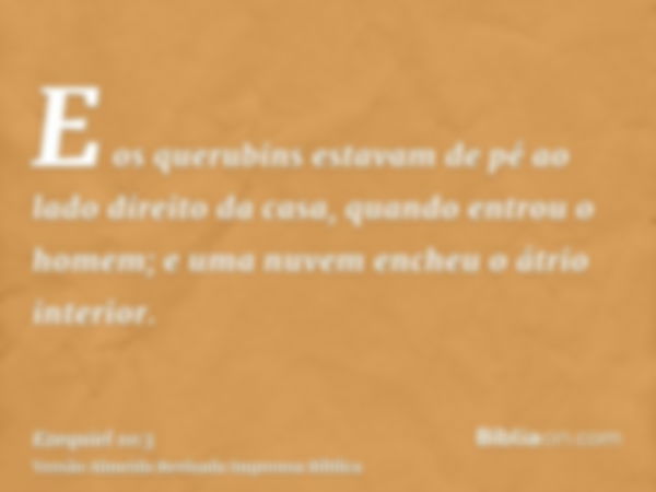 E os querubins estavam de pé ao lado direito da casa, quando entrou o homem; e uma nuvem encheu o átrio interior.