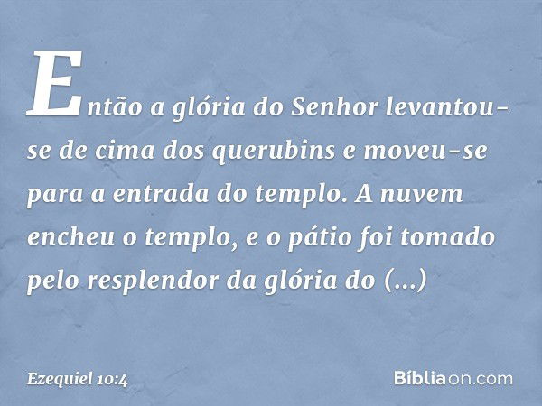 Então a glória do Senhor levantou-se de cima dos querubins e moveu-se para a entrada do templo. A nuvem encheu o templo, e o pátio foi tomado pelo resplendor da