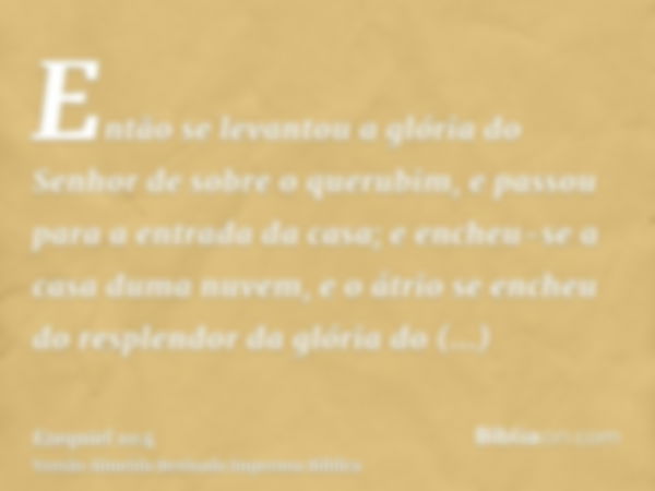 Então se levantou a glória do Senhor de sobre o querubim, e passou para a entrada da casa; e encheu-se a casa duma nuvem, e o átrio se encheu do resplendor da g