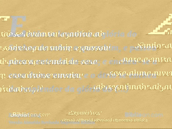 Então se levantou a glória do Senhor de sobre o querubim, e passou para a entrada da casa; e encheu-se a casa duma nuvem, e o átrio se encheu do resplendor da g