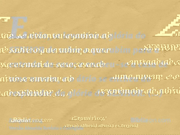 Então, se levantou a glória do SENHOR de sobre o querubim para a entrada da casa; e encheu-se a casa de uma nuvem, e o átrio se encheu do resplendor da glória d
