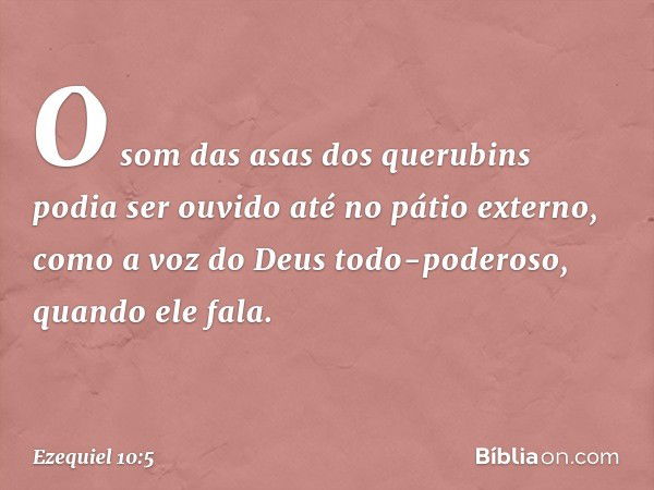 O som das asas dos querubins podia ser ouvido até no pátio externo, como a voz do Deus todo-poderoso, quando ele fala. -- Ezequiel 10:5