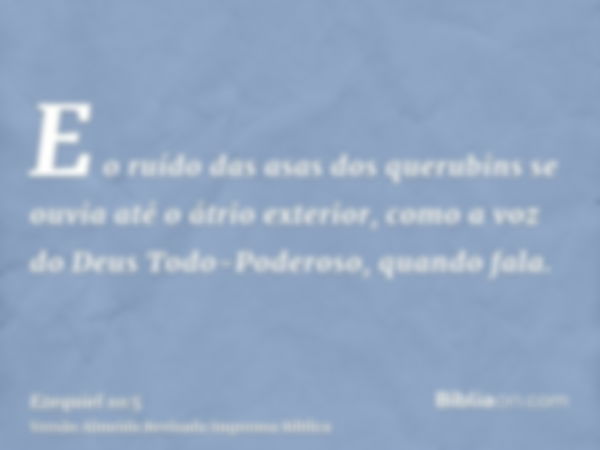 E o ruído das asas dos querubins se ouvia até o átrio exterior, como a voz do Deus Todo-Poderoso, quando fala.