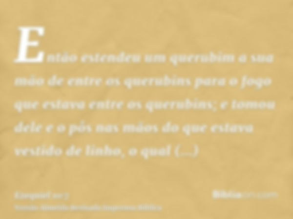 Então estendeu um querubim a sua mão de entre os querubins para o fogo que estava entre os querubins; e tomou dele e o pôs nas mãos do que estava vestido de lin