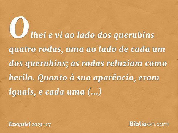 Olhei e vi ao lado dos querubins quatro rodas, uma ao lado de cada um dos querubins; as rodas reluziam como berilo. Quanto à sua aparência, eram iguais, e cada 