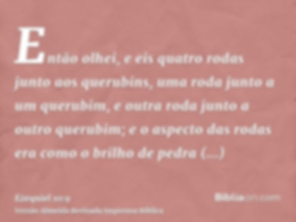 Então olhei, e eis quatro rodas junto aos querubins, uma roda junto a um querubim, e outra roda junto a outro querubim; e o aspecto das rodas era como o brilho 