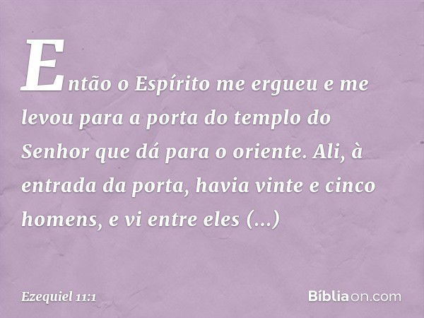 Então o Espírito me ergueu e me levou para a porta do templo do Senhor que dá para o oriente. Ali, à entrada da porta, havia vinte e cinco homens, e vi entre el