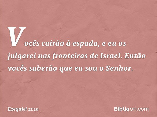 Vocês cairão à espada, e eu os julgarei nas fronteiras de Israel. Então vocês saberão que eu sou o Senhor. -- Ezequiel 11:10