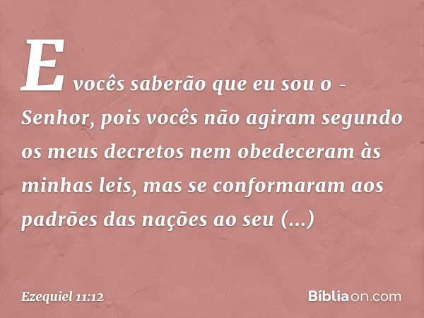 E vocês saberão que eu sou o ­Senhor, pois vocês não agiram segundo os meus decretos nem obedeceram às minhas leis, mas se conformaram aos padrões das nações ao