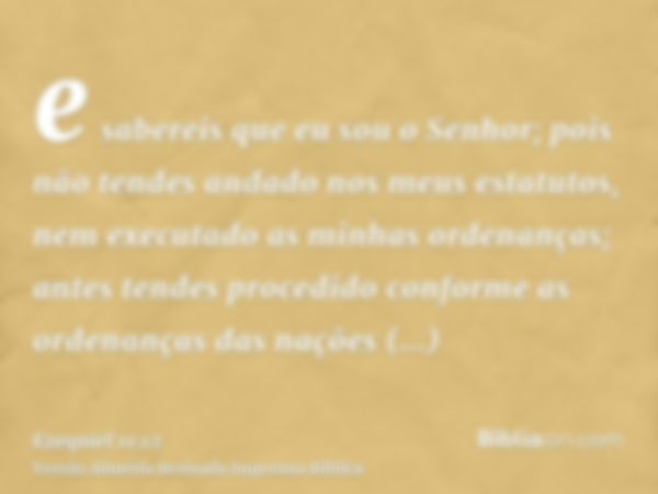 e sabereis que eu sou o Senhor; pois não tendes andado nos meus estatutos, nem executado as minhas ordenanças; antes tendes procedido conforme as ordenanças das