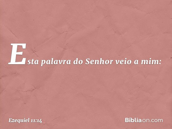 Esta palavra do Senhor veio a mim: -- Ezequiel 11:14