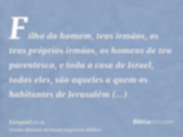 Filho do homem, teus irmãos, os teus próprios irmãos, os homens de teu parentesco, e toda a casa de Israel, todos eles, são aqueles a quem os habitantes de Jeru