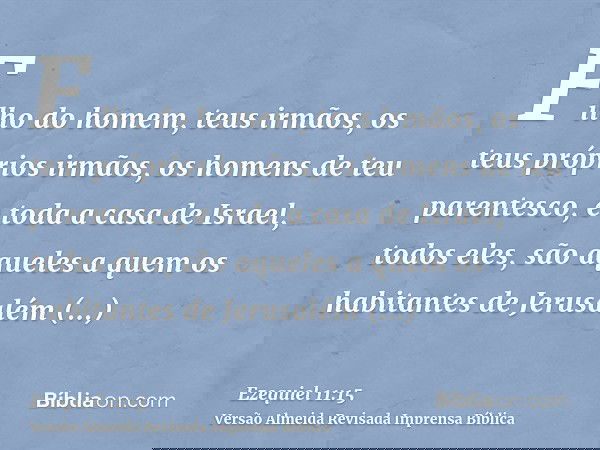 Filho do homem, teus irmãos, os teus próprios irmãos, os homens de teu parentesco, e toda a casa de Israel, todos eles, são aqueles a quem os habitantes de Jeru