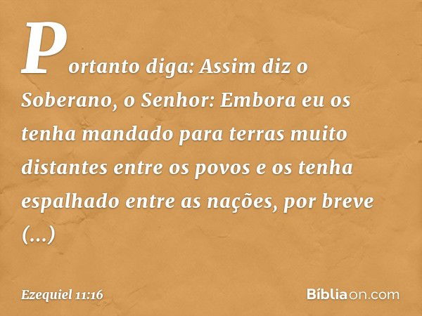 "Portanto diga: Assim diz o Soberano, o Senhor: Embora eu os tenha mandado para terras muito distantes entre os povos e os tenha espalhado entre as nações, por 