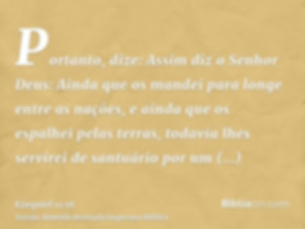 Portanto, dize: Assim diz o Senhor Deus: Ainda que os mandei para longe entre as nações, e ainda que os espalhei pelas terras, todavia lhes servirei de santuári