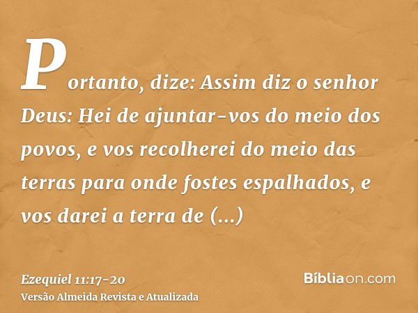 Portanto, dize: Assim diz o senhor Deus: Hei de ajuntar-vos do meio dos povos, e vos recolherei do meio das terras para onde fostes espalhados, e vos darei a te