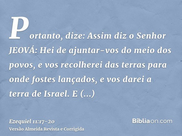 Portanto, dize: Assim diz o Senhor JEOVÁ: Hei de ajuntar-vos do meio dos povos, e vos recolherei das terras para onde fostes lançados, e vos darei a terra de Is