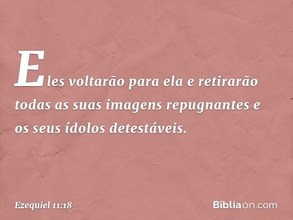 "Eles voltarão para ela e retirarão todas as suas imagens repugnantes e os seus ídolos detestáveis. -- Ezequiel 11:18