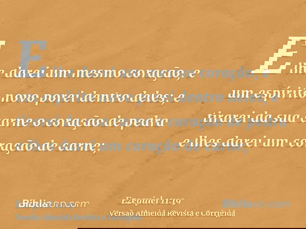 E lhe darei um mesmo coração, e um espírito novo porei dentro deles; e tirarei da sua carne o coração de pedra e lhes darei um coração de carne;