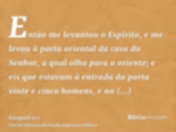 Então me levantou o Espírito, e me levou à porta oriental da casa do Senhor, a qual olha para o oriente; e eis que estavam à entrada da porta vinte e cinco home