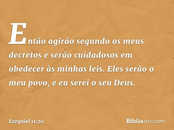 Então agirão segundo os meus decretos e serão cuidadosos em obedecer às minhas leis. Eles serão o meu povo, e eu serei o seu Deus. -- Ezequiel 11:20