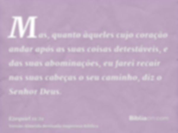 Mas, quanto àqueles cujo coração andar após as suas coisas detestáveis, e das suas abominações, eu farei recair nas suas cabeças o seu caminho, diz o Senhor Deu