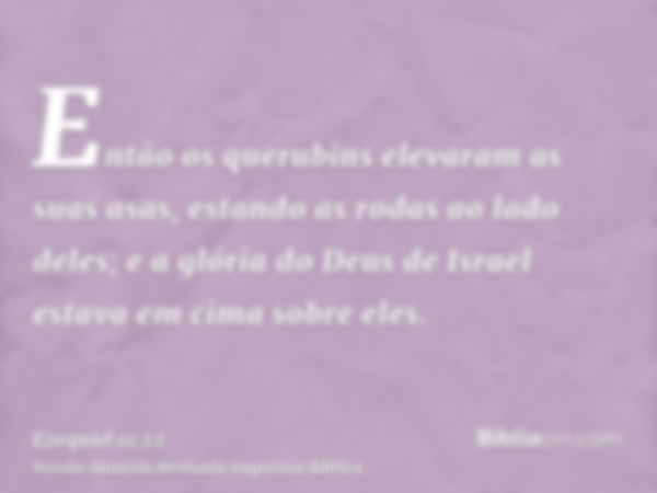 Então os querubins elevaram as suas asas, estando as rodas ao lado deles; e a glória do Deus de Israel estava em cima sobre eles.