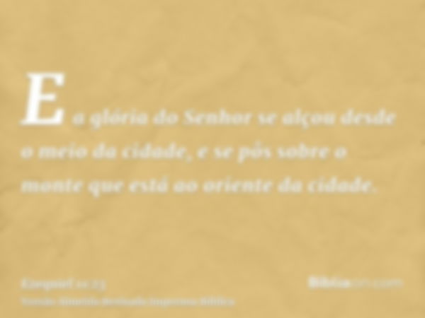 E a glória do Senhor se alçou desde o meio da cidade, e se pôs sobre o monte que está ao oriente da cidade.