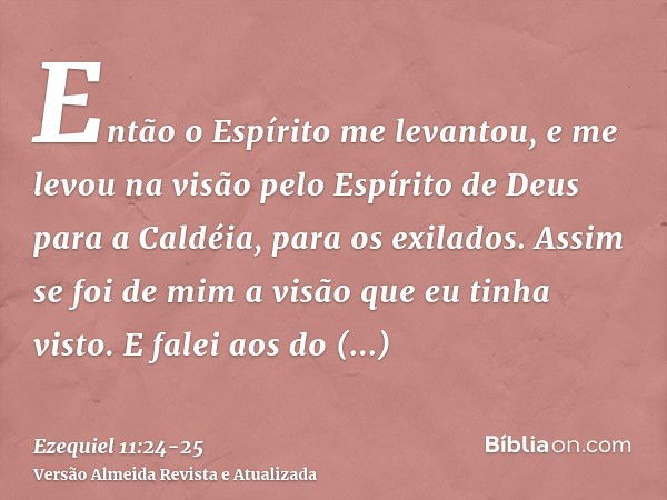 Então o Espírito me levantou, e me levou na visão pelo Espírito de Deus para a Caldéia, para os exilados. Assim se foi de mim a visão que eu tinha visto.E falei