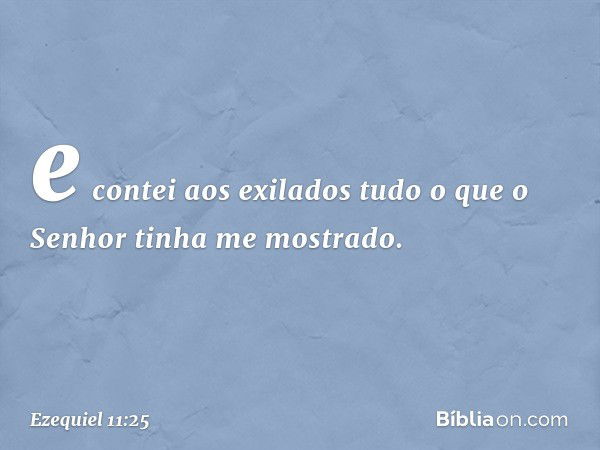 e contei aos exilados tudo o que o Senhor tinha me mostrado. -- Ezequiel 11:25