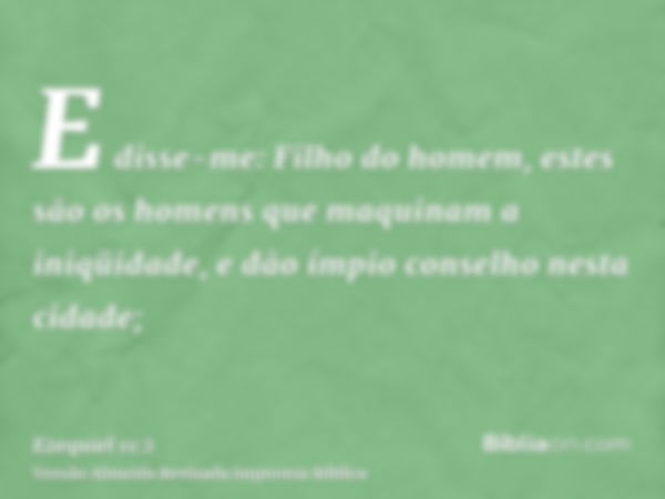 E disse-me: Filho do homem, estes são os homens que maquinam a iniqüidade, e dão ímpio conselho nesta cidade;