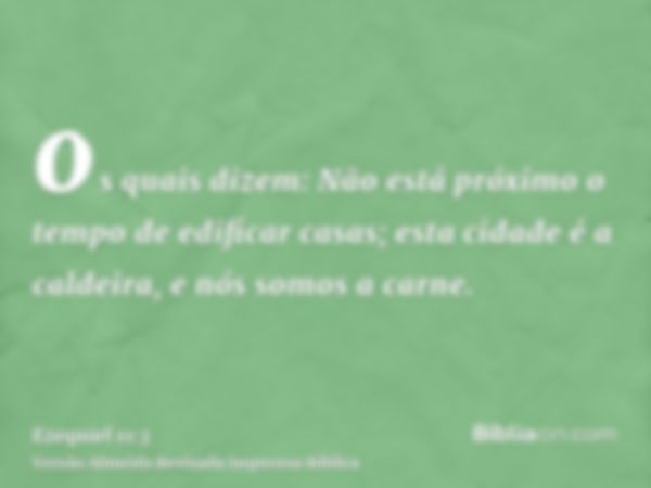 os quais dizem: Não está próximo o tempo de edificar casas; esta cidade é a caldeira, e nós somos a carne.