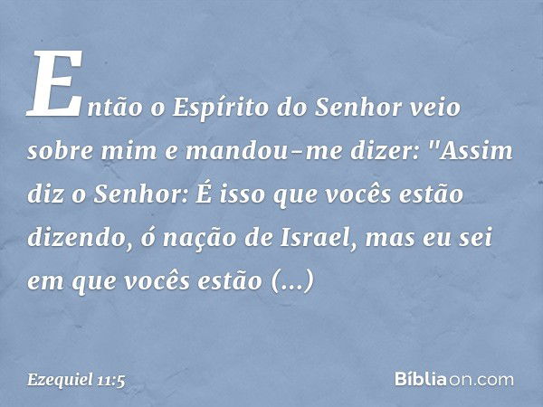 Então o Espírito do Senhor veio sobre mim e mandou-me dizer: "Assim diz o Senhor: É isso que vocês estão dizendo, ó nação de Israel, mas eu sei em que vocês est