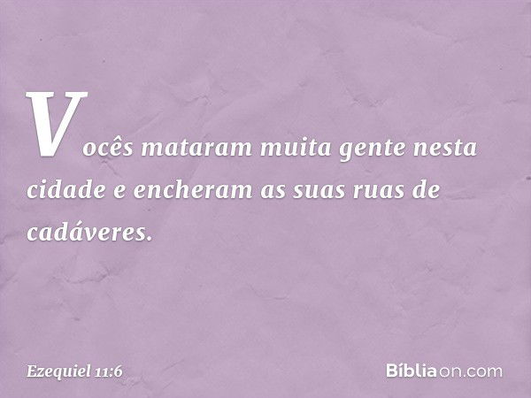 Vocês mataram muita gente nesta cidade e encheram as suas ruas de cadáveres. -- Ezequiel 11:6