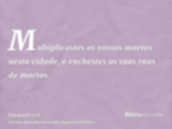 Multiplicastes os vossos mortos nesta cidade, e enchestes as suas ruas de mortos.