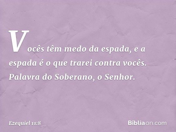 Vocês têm medo da espada, e a espada é o que trarei contra vocês. Palavra do Soberano, o Senhor. -- Ezequiel 11:8