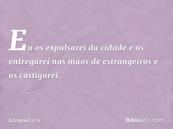 Eu os expulsarei da cidade e os entregarei nas mãos de estrangeiros e os castigarei. -- Ezequiel 11:9