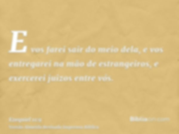 E vos farei sair do meio dela, e vos entregarei na mão de estrangeiros, e exercerei juizos entre vós.