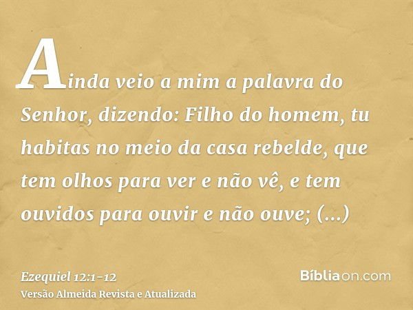 Ainda veio a mim a palavra do Senhor, dizendo:Filho do homem, tu habitas no meio da casa rebelde, que tem olhos para ver e não vê, e tem ouvidos para ouvir e nã