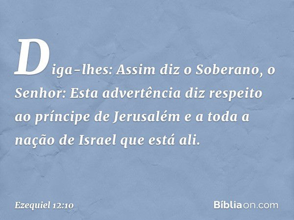 "Diga-lhes: Assim diz o Soberano, o Senhor: Esta advertência diz respeito ao príncipe de Jerusalém e a toda a nação de Israel que está ali. -- Ezequiel 12:10