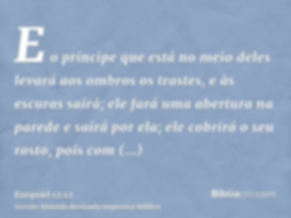 E o príncipe que está no meio deles levará aos ombros os trastes, e às escuras sairá; ele fará uma abertura na parede e sairá por ela; ele cobrirá o seu rosto, 