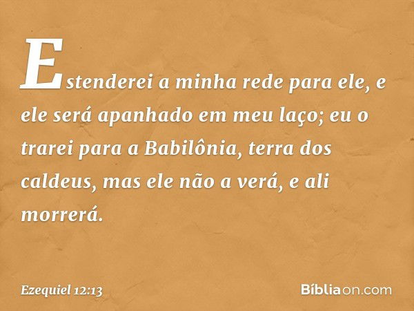 Es­tenderei a minha rede para ele, e ele será apanhado em meu laço; eu o trarei para a Babilônia, terra dos caldeus, mas ele não a verá, e ali morrerá. -- Ezequ