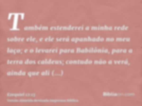 Também estenderei a minha rede sobre ele, e ele será apanhado no meu laço; e o levarei para Babilônia, para a terra dos caldeus; contudo não a verá, ainda que a