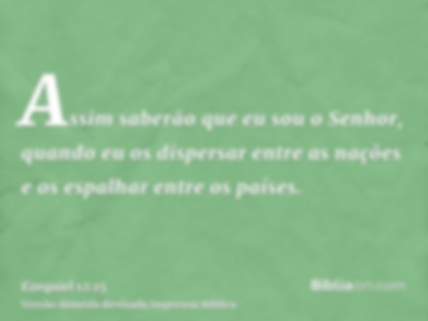 Assim saberão que eu sou o Senhor, quando eu os dispersar entre as nações e os espalhar entre os países.