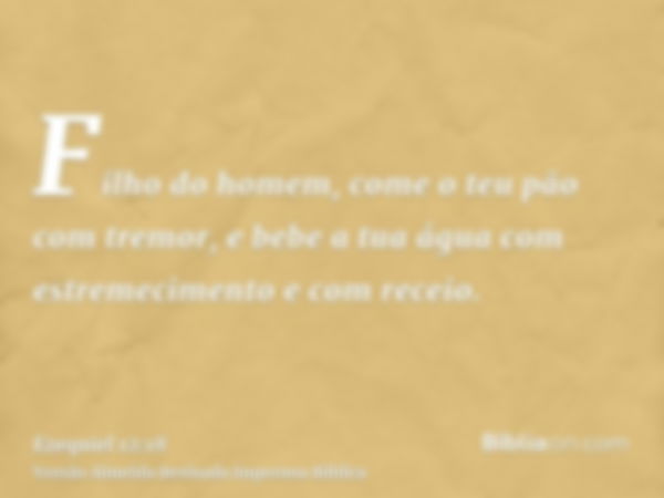 Filho do homem, come o teu pão com tremor, e bebe a tua água com estremecimento e com receio.