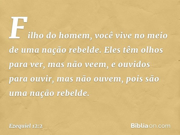 "Filho do homem, você vive no meio de uma nação rebelde. Eles têm olhos para ver, mas não veem, e ouvidos para ouvir, mas não ouvem, pois são uma nação rebelde.