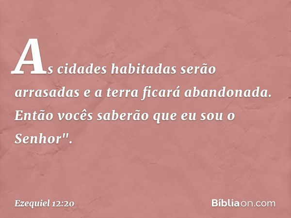 As cidades habitadas serão arrasadas e a terra ficará abandonada. Então vocês saberão que eu sou o Senhor". -- Ezequiel 12:20