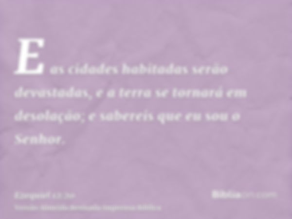 E as cidades habitadas serão devastadas, e a terra se tornará em desolação; e sabereis que eu sou o Senhor.